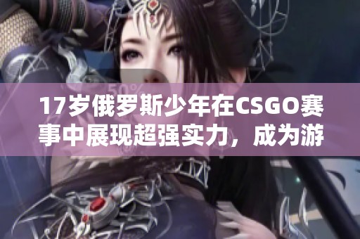 17岁俄罗斯少年在CSGO赛事中展现超强实力，成为游戏新星