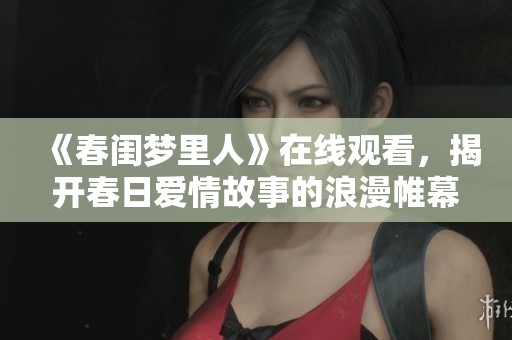 《春闺梦里人》在线观看，揭开春日爱情故事的浪漫帷幕