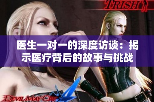 医生一对一的深度访谈：揭示医疗背后的故事与挑战