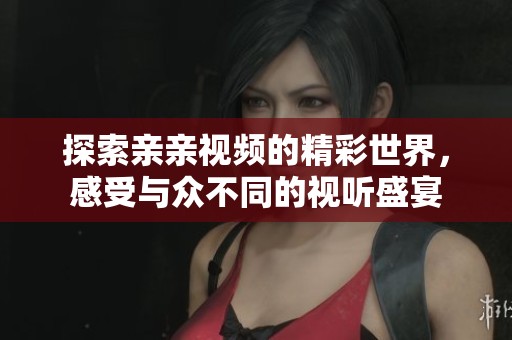 探索亲亲视频的精彩世界，感受与众不同的视听盛宴