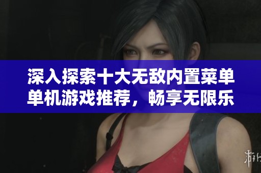 深入探索十大无敌内置菜单单机游戏推荐，畅享无限乐趣与无限可能的游戏体验