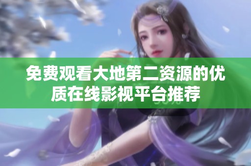 免费观看大地第二资源的优质在线影视平台推荐
