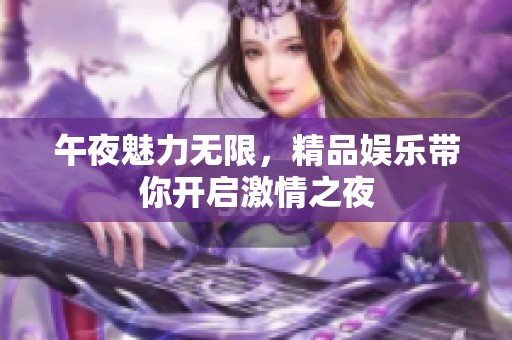 午夜魅力无限，精品娱乐带你开启激情之夜