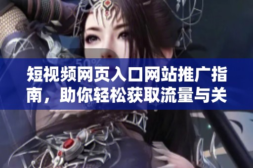 短视频网页入口网站推广指南，助你轻松获取流量与关注