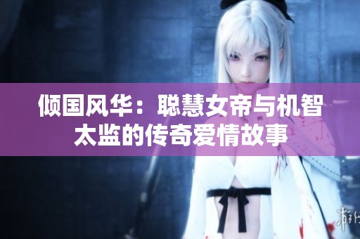 倾国风华：聪慧女帝与机智太监的传奇爱情故事