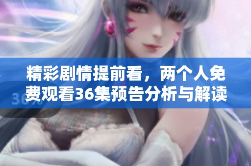 精彩剧情提前看，两个人免费观看36集预告分析与解读