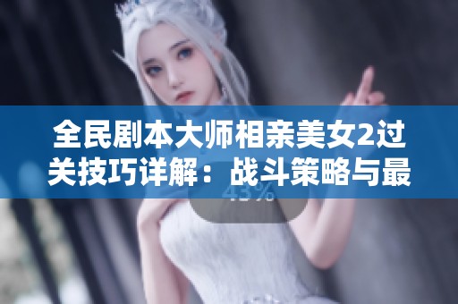 全民剧本大师相亲美女2过关技巧详解：战斗策略与最佳玩法方法解析