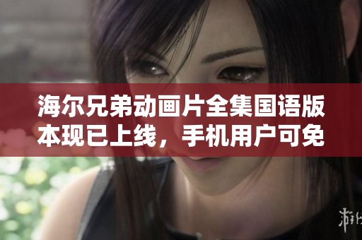 海尔兄弟动画片全集国语版本现已上线，手机用户可免费在线观看社会新闻动态