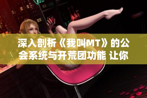深入剖析《我叫MT》的公会系统与开荒团功能 让你轻松掌握实战技巧与特色玩法