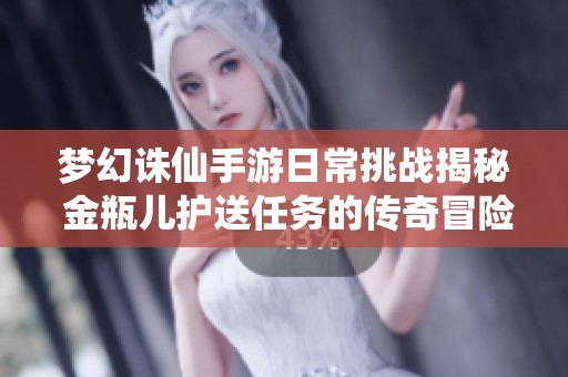 梦幻诛仙手游日常挑战揭秘 金瓶儿护送任务的传奇冒险之旅