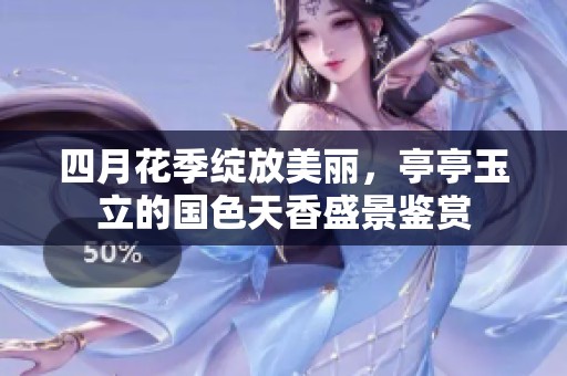 四月花季绽放美丽，亭亭玉立的国色天香盛景鉴赏