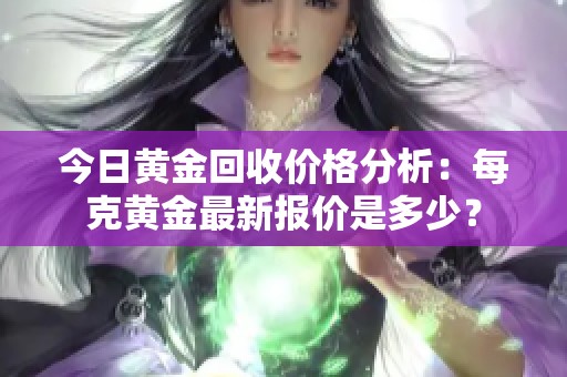 今日黄金回收价格分析：每克黄金最新报价是多少？
