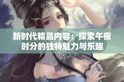 新时代精品内容：探索午夜时分的独特魅力与乐趣