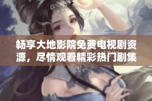 畅享大地影院免费电视剧资源，尽情观看精彩热门剧集