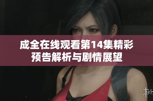 成全在线观看第14集精彩预告解析与剧情展望