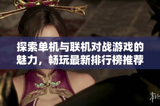 探索单机与联机对战游戏的魅力，畅玩最新排行榜推荐的热门手游合集