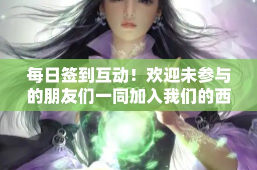 每日签到互动！欢迎未参与的朋友们一同加入我们的西游讨论盛宴