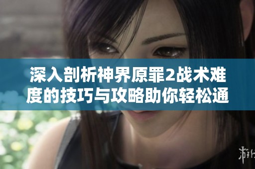 深入剖析神界原罪2战术难度的技巧与攻略助你轻松通关的全面指南