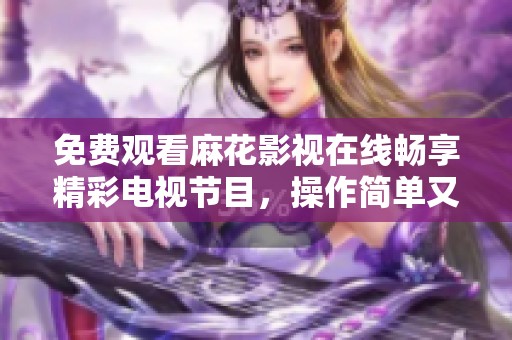 免费观看麻花影视在线畅享精彩电视节目，操作简单又方便