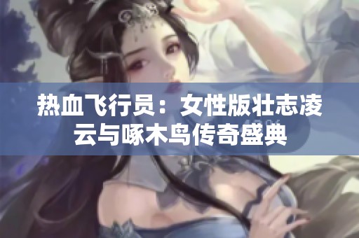 热血飞行员：女性版壮志凌云与啄木鸟传奇盛典