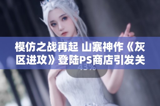 模仿之战再起 山寨神作《灰区进攻》登陆PS商店引发关注与讨论