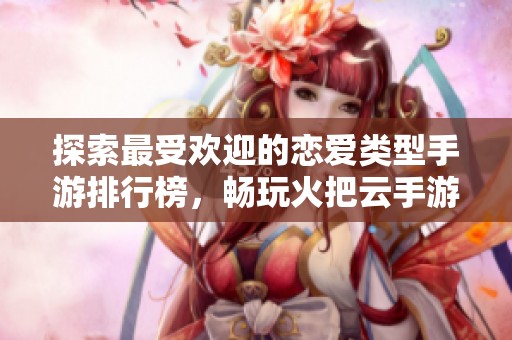 探索最受欢迎的恋爱类型手游排行榜，畅玩火把云手游网推荐的精彩游戏！