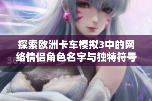 探索欧洲卡车模拟3中的网络情侣角色名字与独特符号，揭开大39游戏网的秘密