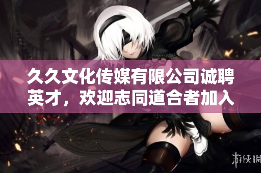 久久文化传媒有限公司诚聘英才，欢迎志同道合者加入我们团队