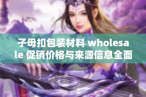 子母扣包装材料 wholesale 促销价格与来源信息全面解读及供货推荐