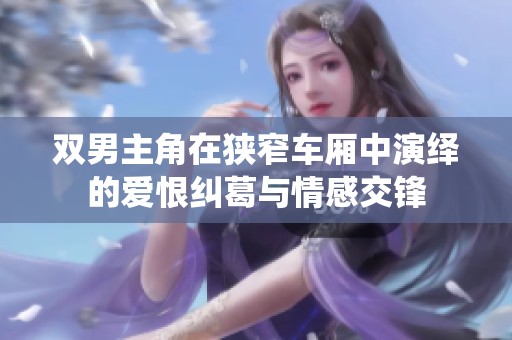 双男主角在狭窄车厢中演绎的爱恨纠葛与情感交锋