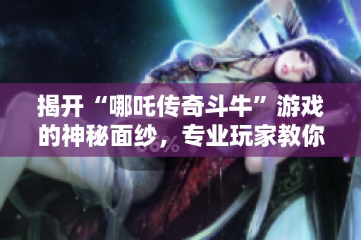 揭开“哪吒传奇斗牛”游戏的神秘面纱，专业玩家教你如何规避开挂风险