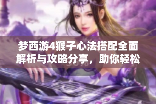梦西游4猴子心法搭配全面解析与攻略分享，助你轻松提升战斗实力