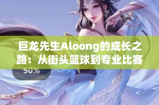 巨龙先生Aloong的成长之路：从街头篮球到专业比赛的训练与团队合作揭秘