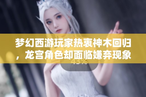梦幻西游玩家热衷神木回归，龙宫角色却面临嫌弃现象引发热议