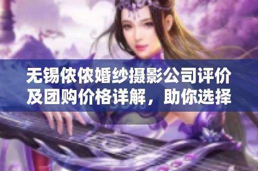 无锡侬侬婚纱摄影公司评价及团购价格详解，助你选择最适合的婚纱摄影服务