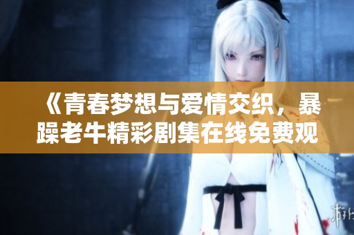 《青春梦想与爱情交织，暴躁老牛精彩剧集在线免费观看》