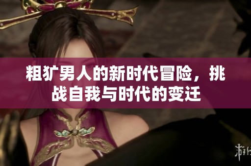 粗犷男人的新时代冒险，挑战自我与时代的变迁