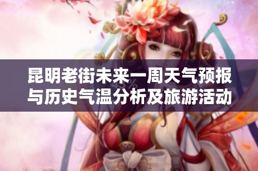 昆明老街未来一周天气预报与历史气温分析及旅游活动指数详解