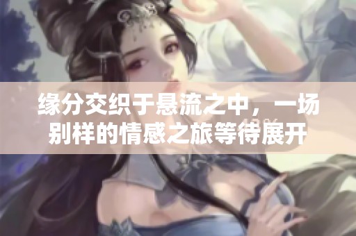 缘分交织于悬流之中，一场别样的情感之旅等待展开