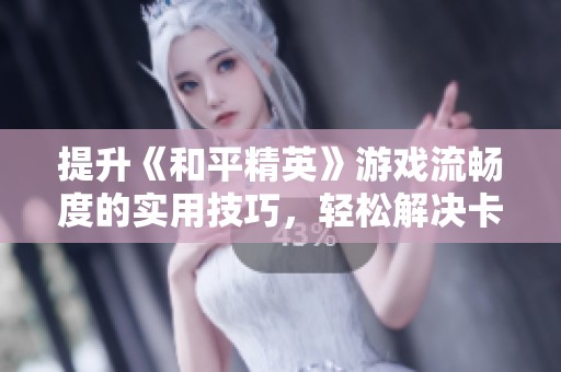 提升《和平精英》游戏流畅度的实用技巧，轻松解决卡顿烦恼的方法分享
