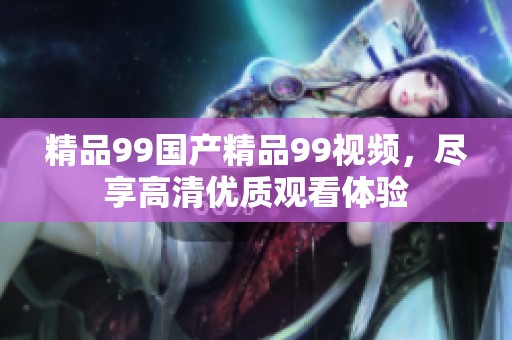 精品99国产精品99视频，尽享高清优质观看体验