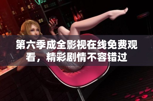 第六季成全影视在线免费观看，精彩剧情不容错过