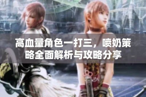 高血量角色一打三，喷奶策略全面解析与攻略分享