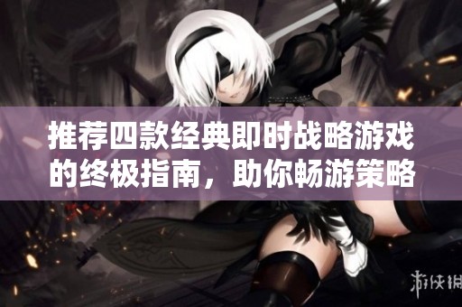 推荐四款经典即时战略游戏的终极指南，助你畅游策略世界尽享游戏乐趣