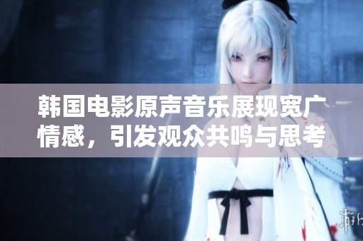 韩国电影原声音乐展现宽广情感，引发观众共鸣与思考