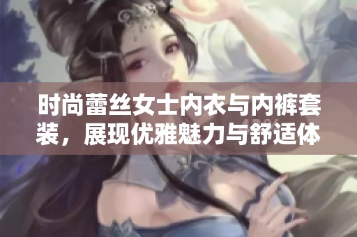 时尚蕾丝女士内衣与内裤套装，展现优雅魅力与舒适体验