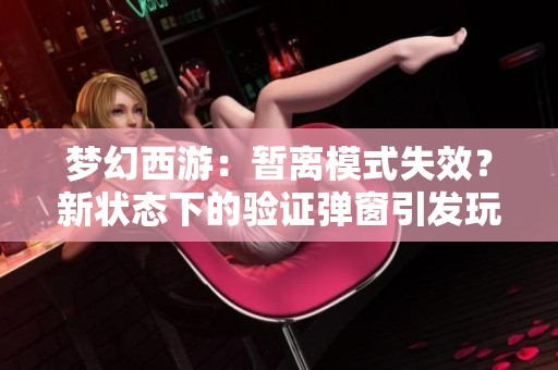 梦幻西游：暂离模式失效？新状态下的验证弹窗引发玩家关注与讨论