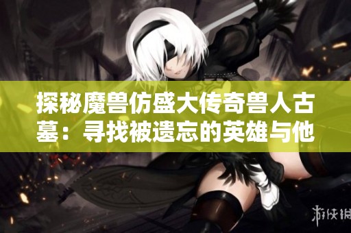 探秘魔兽仿盛大传奇兽人古墓：寻找被遗忘的英雄与他们的传奇故事