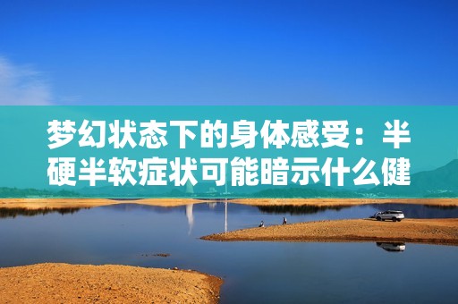 梦幻状态下的身体感受：半硬半软症状可能暗示什么健康问题