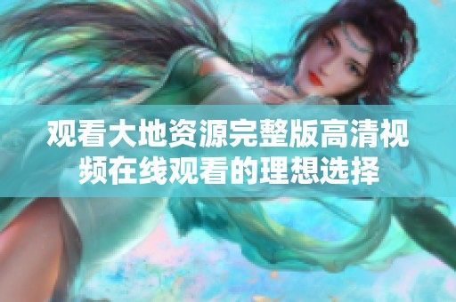 观看大地资源完整版高清视频在线观看的理想选择